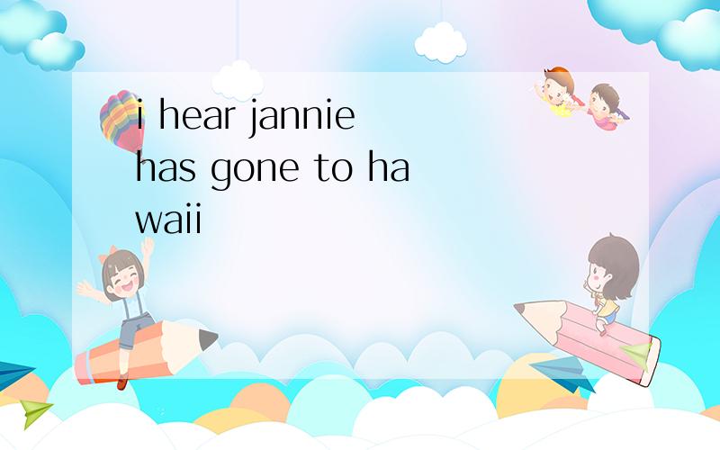 i hear jannie has gone to hawaii