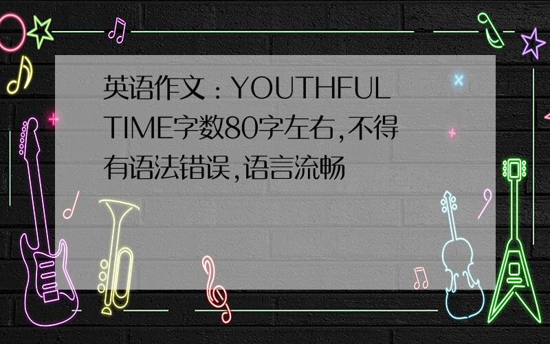 英语作文：YOUTHFUL TIME字数80字左右,不得有语法错误,语言流畅