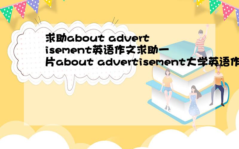 求助about advertisement英语作文求助一片about advertisement大学英语作文