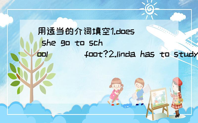 用适当的介词填空1.does she go to school____foot?2.linda has to study english____monday.