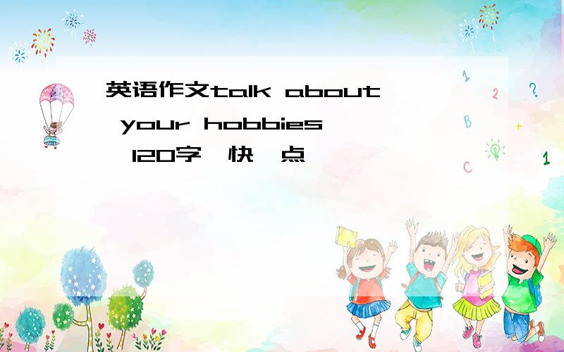 英语作文talk about your hobbies ,120字,快一点