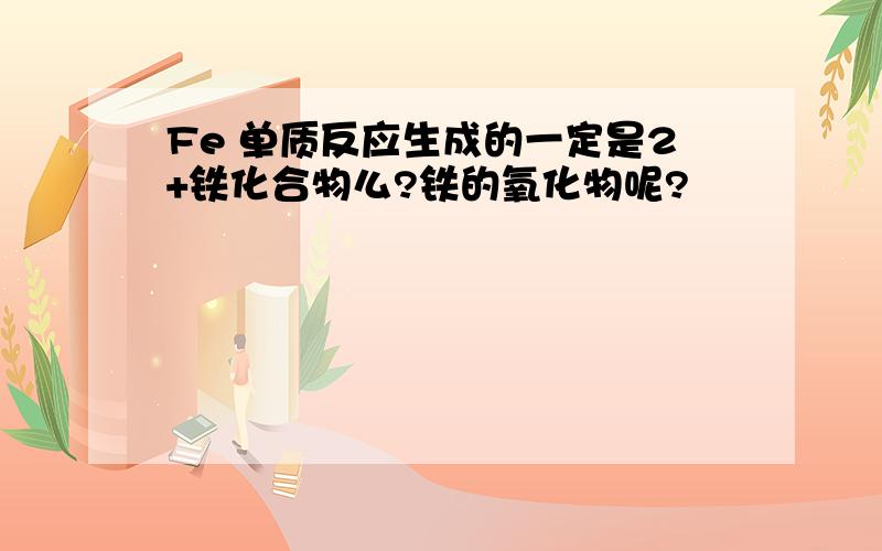 Fe 单质反应生成的一定是2+铁化合物么?铁的氧化物呢?