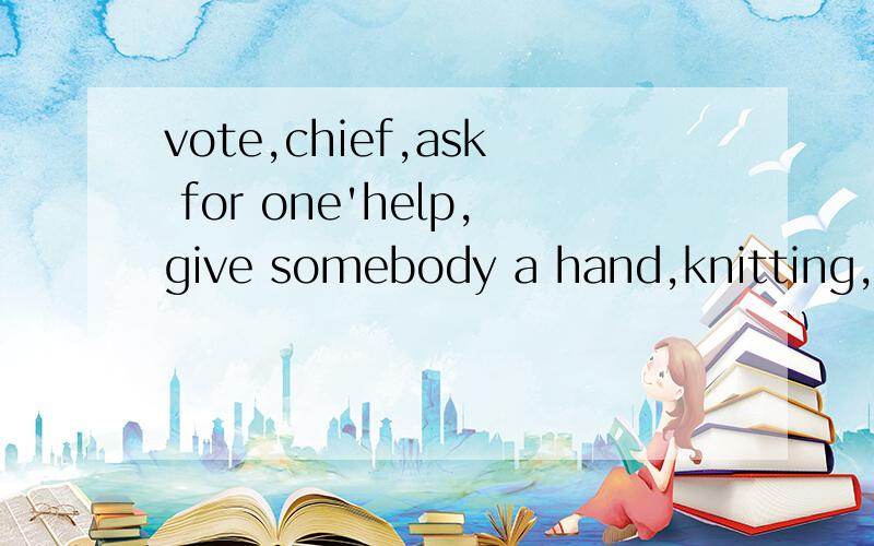 vote,chief,ask for one'help,give somebody a hand,knitting,point at的翻译