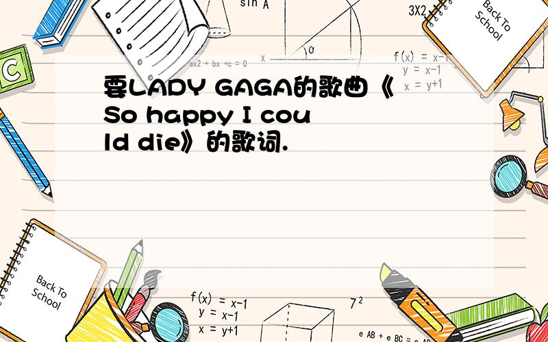 要LADY GAGA的歌曲《So happy I could die》的歌词.