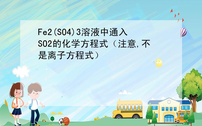 Fe2(SO4)3溶液中通入SO2的化学方程式（注意,不是离子方程式）