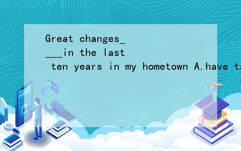 Great changes____in the last ten years in my hometown A.have taken place B.have been taken placeC.took place D.were taken place 选什么为什么