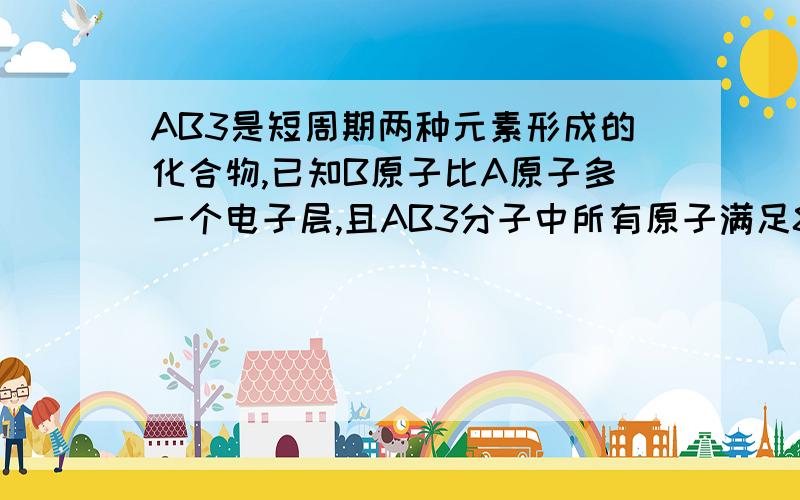 AB3是短周期两种元素形成的化合物,已知B原子比A原子多一个电子层,且AB3分子中所有原子满足8电子结构,则正确的是问题补充：A、AB3是三氧化硫B、A是ⅢA族元素C、B原子比A原子多10个电子D、B