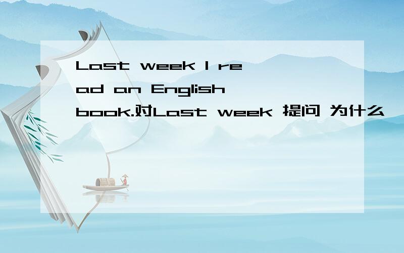 Last week I read an English book.对Last week 提问 为什么