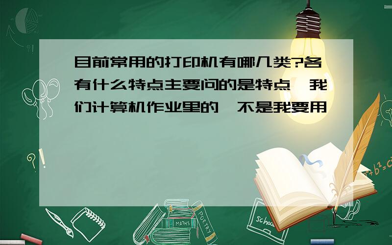 目前常用的打印机有哪几类?各有什么特点主要问的是特点,我们计算机作业里的,不是我要用