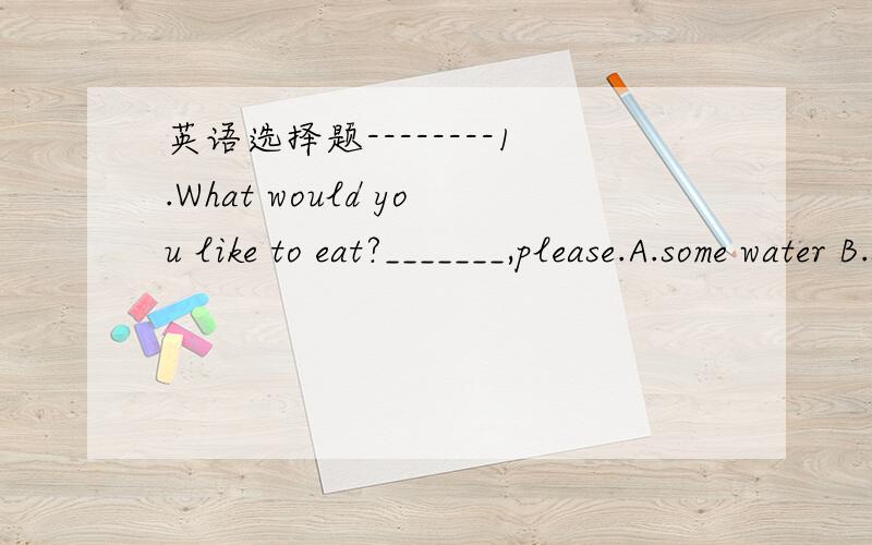 英语选择题--------1.What would you like to eat?_______,please.A.some water B.some tea C.some breads D.some cakes2.___________eggs are there in the box?--------Let me see.oh good,It's a full boxA.how many B.how much C.how big D.how heavy 3.This w