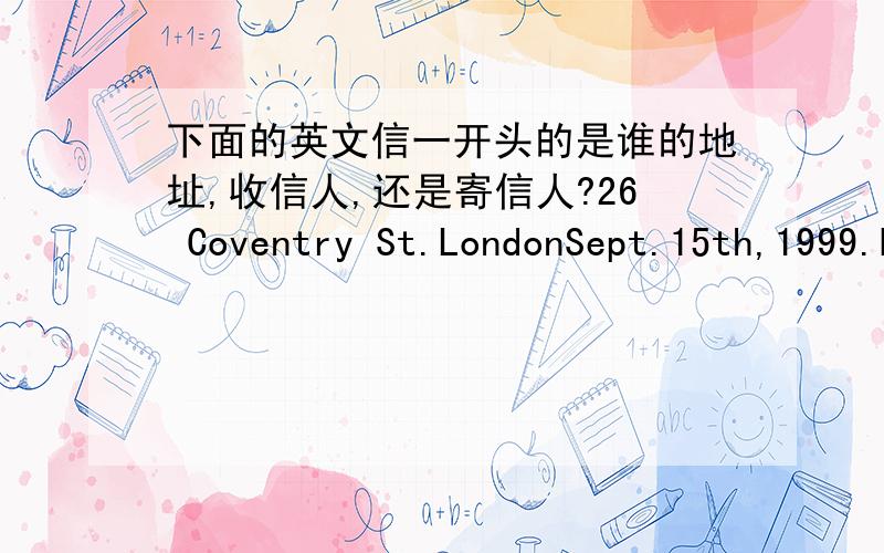 下面的英文信一开头的是谁的地址,收信人,还是寄信人?26 Coventry St.LondonSept.15th,1999.Dear Jack,I am going to the cinema to see the Red River Valley and I have two tickets.Would you like to come?The film starts at 7:30 p.m.Maybe