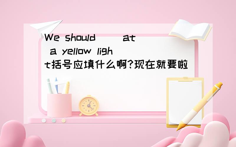 We should( )at a yellow light括号应填什么啊?现在就要啦