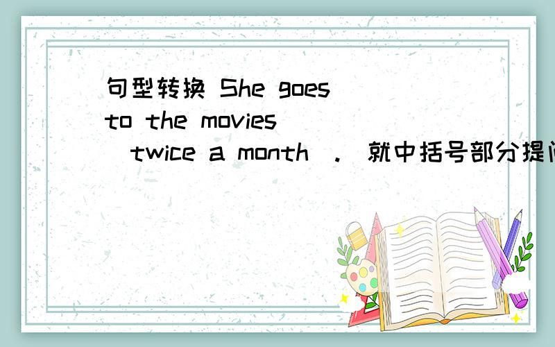 句型转换 She goes to the movies [twice a month].(就中括号部分提问) ______ ______ ______she go to the movies?