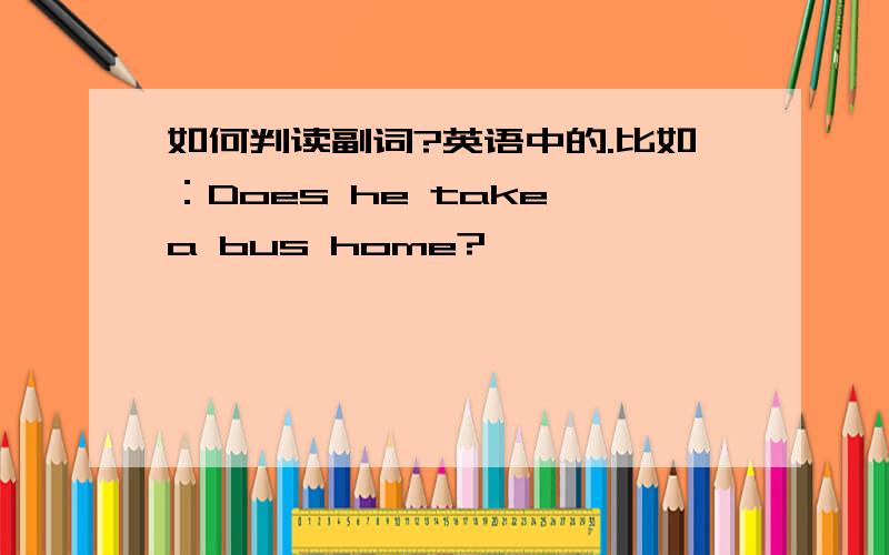 如何判读副词?英语中的.比如：Does he take a bus home?