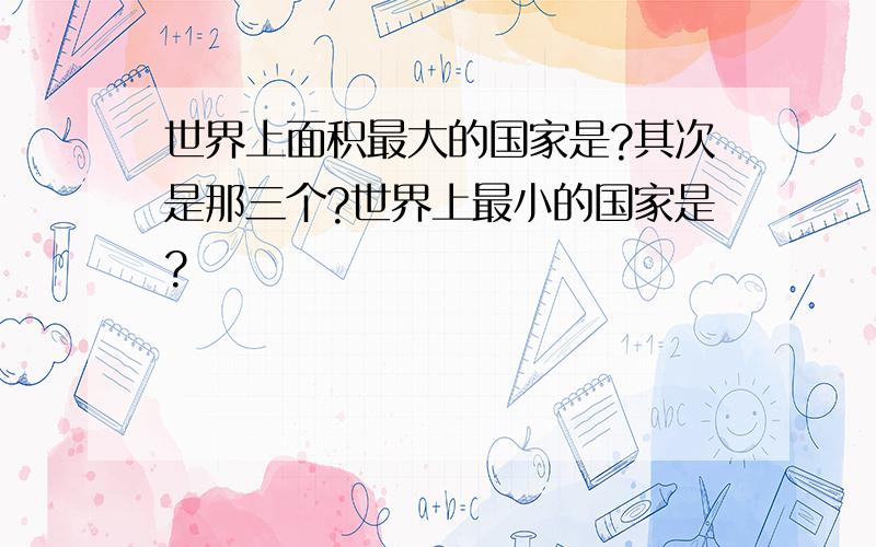 世界上面积最大的国家是?其次是那三个?世界上最小的国家是?