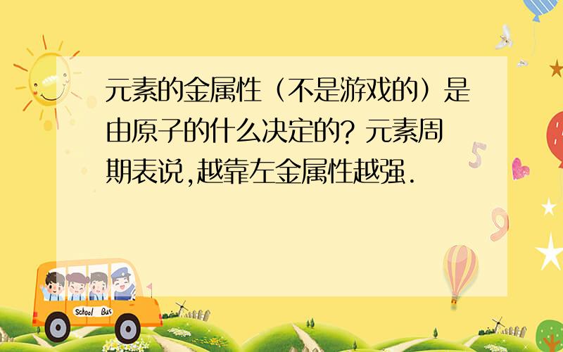 元素的金属性（不是游戏的）是由原子的什么决定的? 元素周期表说,越靠左金属性越强.