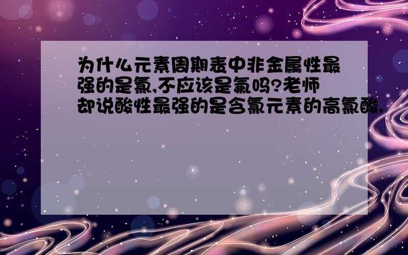 为什么元素周期表中非金属性最强的是氯,不应该是氟吗?老师却说酸性最强的是含氯元素的高氯酸.