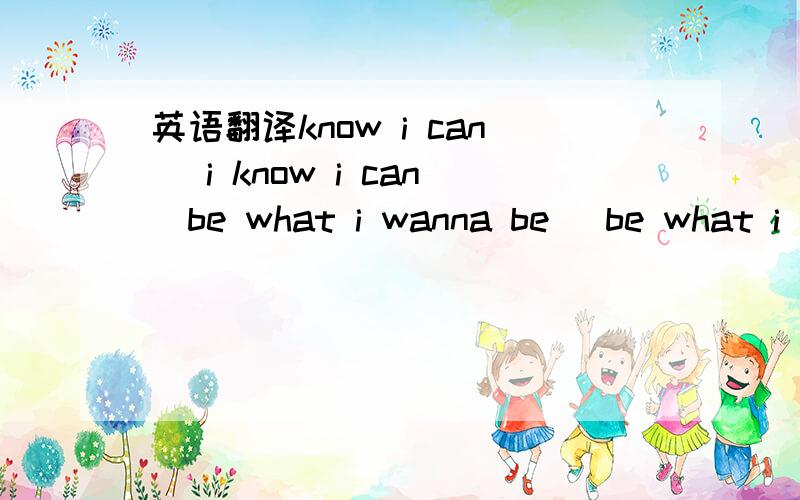 英语翻译know i can (i know i can)be what i wanna be (be what i wanna be)if i work hard at it (if i work hard it)i'll be where i wanna be (i'll be where i wanna be)be,b-boys and girls,listen up you can be anything in the world,in god we trustan ar