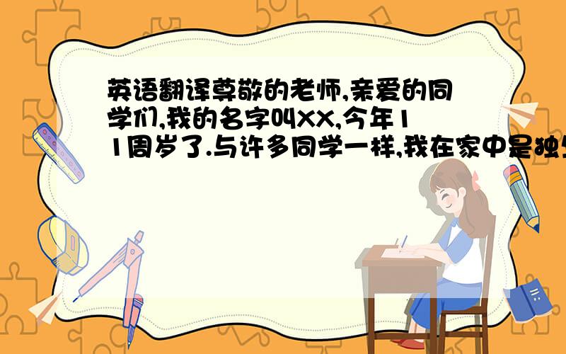 英语翻译尊敬的老师,亲爱的同学们,我的名字叫XX,今年11周岁了.与许多同学一样,我在家中是独生女,但我的父母没有因此而溺爱我,从小让我接受严格的教育,对错分明,你们可能会觉得,我的童