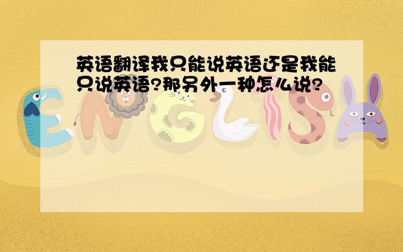 英语翻译我只能说英语还是我能只说英语?那另外一种怎么说?