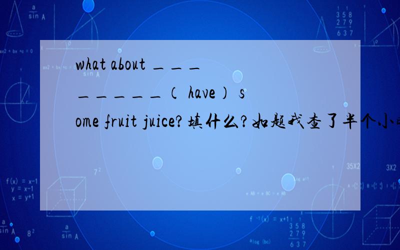 what about ________（ have） some fruit juice?填什么?如题我查了半个小时啦!