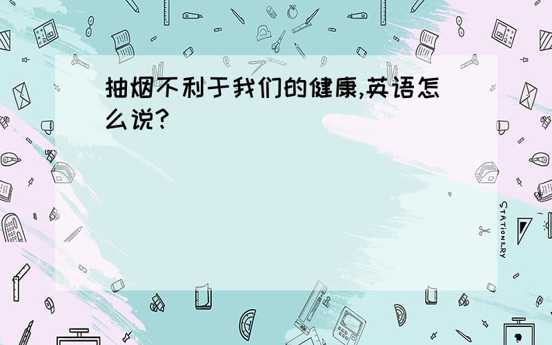 抽烟不利于我们的健康,英语怎么说?