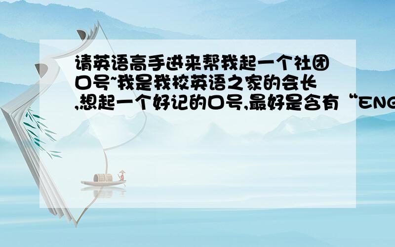 请英语高手进来帮我起一个社团口号~我是我校英语之家的会长,想起一个好记的口号,最好是含有“ENGLISH HOME”在其中,要英语口号