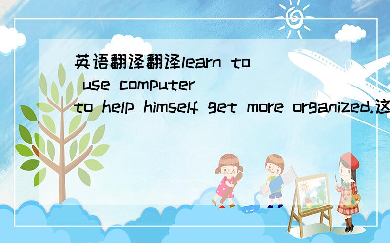 英语翻译翻译learn to use computer to help himself get more organized.这里organized是形容词还什么./.