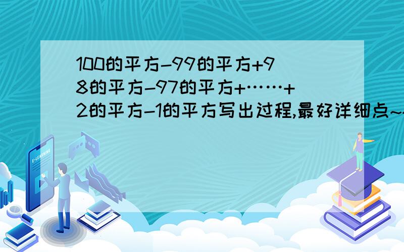 100的平方-99的平方+98的平方-97的平方+……+2的平方-1的平方写出过程,最好详细点~~拜托各位