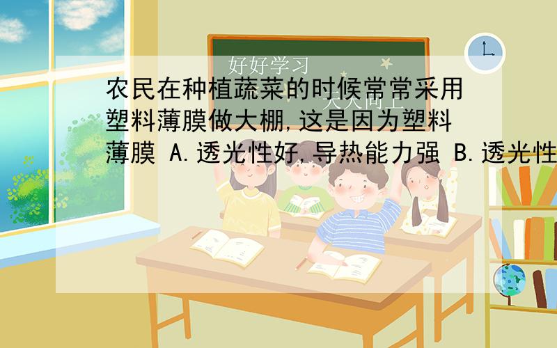 农民在种植蔬菜的时候常常采用塑料薄膜做大棚,这是因为塑料薄膜 A.透光性好,导热能力强 B.透光性好,导热