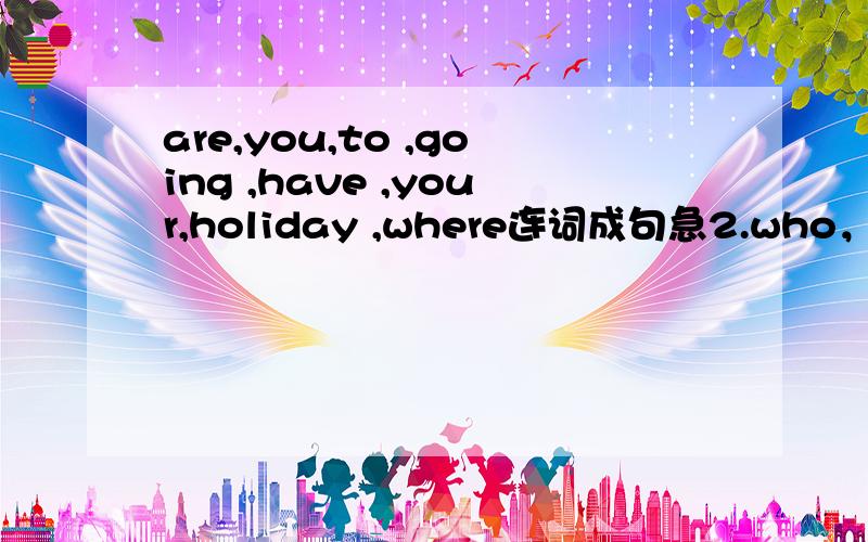 are,you,to ,going ,have ,your,holiday ,where连词成句急2.who，going，look，to,the,cat,small,after?3.her wants,to,travel,too,sister.4.he,be,not,can,a,man.bad.5.have,they,been,talking,a,for,long time.6.had,better,you,my,advice,take.7.do,drive,no