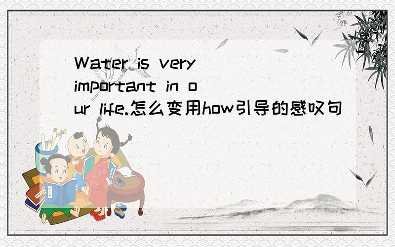 Water is very important in our life.怎么变用how引导的感叹句