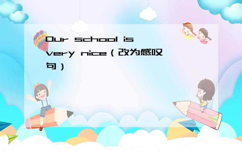 Our school is very nice（改为感叹句）