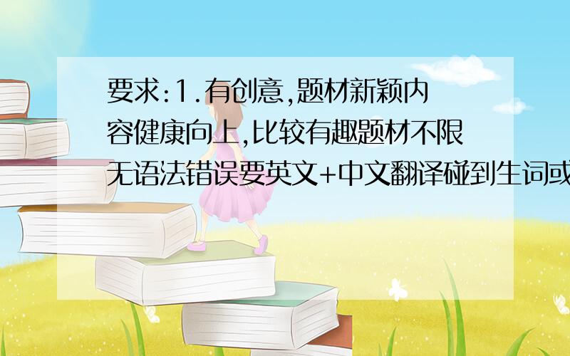 要求:1.有创意,题材新颖内容健康向上,比较有趣题材不限无语法错误要英文+中文翻译碰到生词或复杂的单词要音标+解释假如我满意,注意,没有中文翻译我是不接受的!去外面复制的一大堆也是