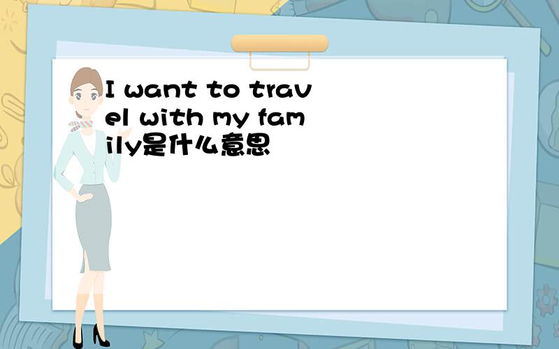 I want to travel with my family是什么意思