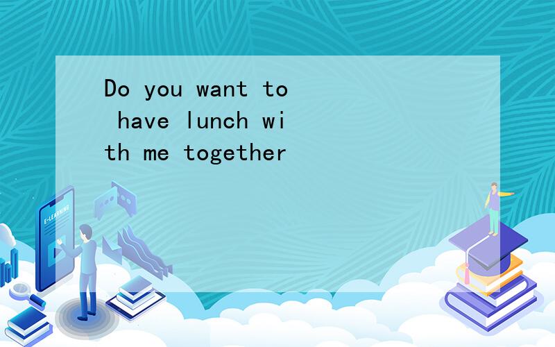 Do you want to have lunch with me together