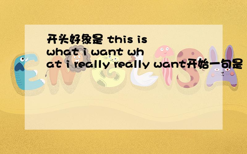 开头好象是 this is what i want what i really really want开始一句是 this is what i want ..下面是地址http://www.xici.net/b68736/d39608937.htm 这首歌什么名字?