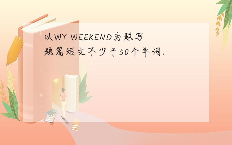 以WY WEEKEND为题写题篇短文不少于50个单词.