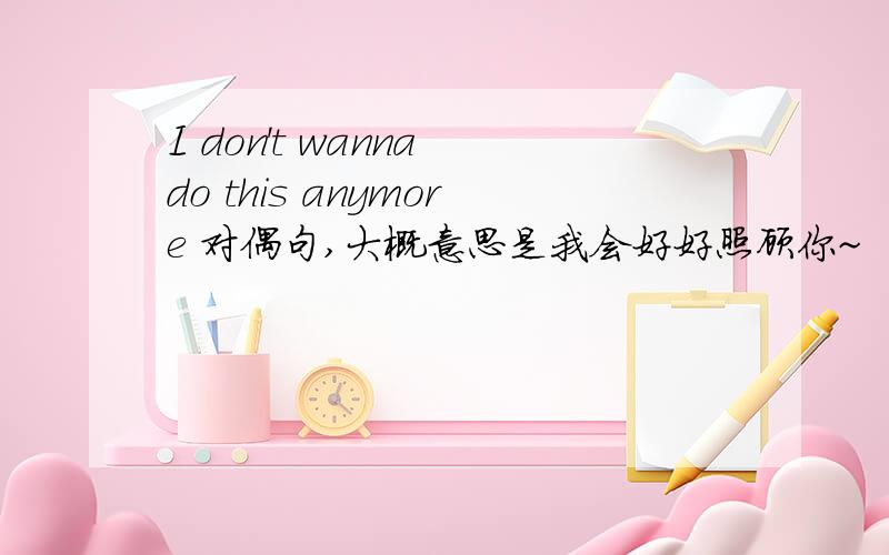 I don't wanna do this anymore 对偶句,大概意思是我会好好照顾你~