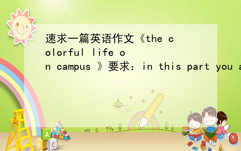 速求一篇英语作文《the colorful life on campus 》要求：in this part you are required to write a shorte a shorte passage less than 120 words