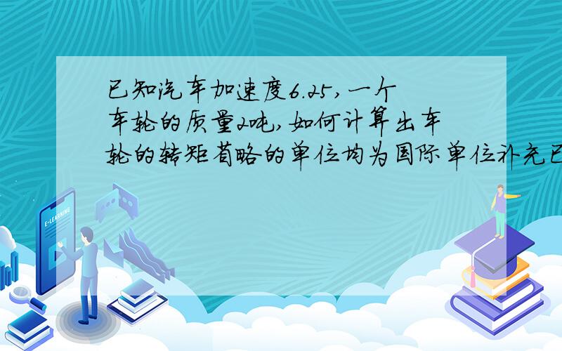 已知汽车加速度6.25,一个车轮的质量2吨,如何计算出车轮的转矩省略的单位均为国际单位补充已知参数：车轮半径1m,分给每个轮胎的功率50kw.这些都可以用谁能帮我做做看~本来就是压路机..轮