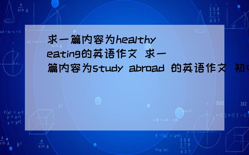 求一篇内容为healthy eating的英语作文 求一篇内容为study abroad 的英语作文 初中生水平的 附带中文翻译!