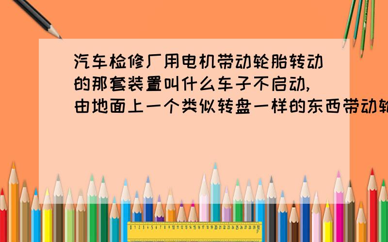 汽车检修厂用电机带动轮胎转动的那套装置叫什么车子不启动,由地面上一个类似转盘一样的东西带动轮胎转,这个“转盘”由电机控制的,这个“转盘”装置叫什么名字