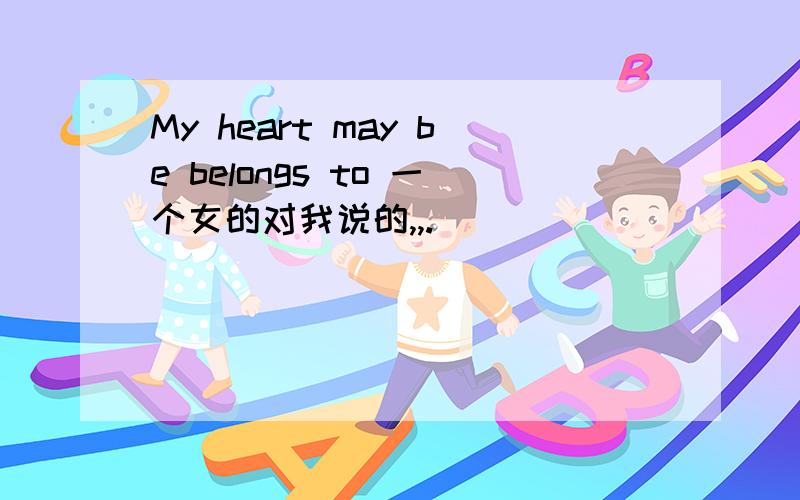 My heart may be belongs to 一个女的对我说的,,.