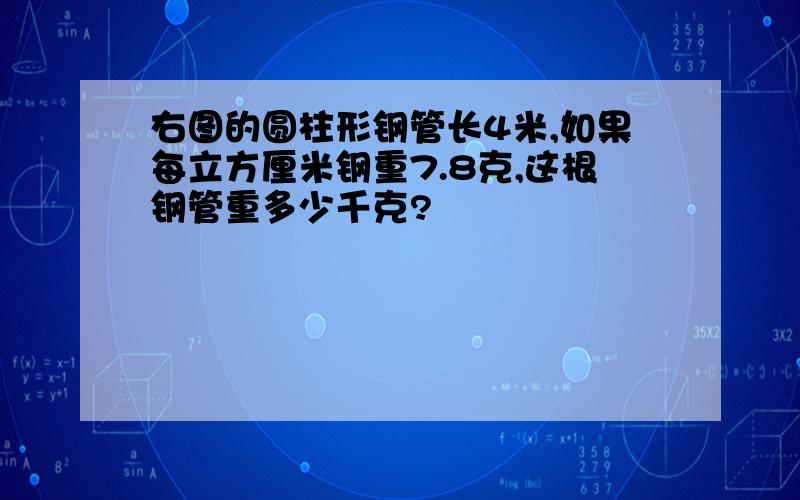 右图的圆柱形钢管长4米,如果每立方厘米钢重7.8克,这根钢管重多少千克?