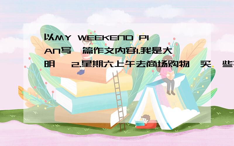 以MY WEEKEND PIAN写一篇作文内容1.我是大明   2.星期六上午去商场购物,买一些衣服；  3.星期六下午做作业,下午5点和朋友去骑单车   4.周六晚上7点看电视,8点至10点写作业      5星期天和父母去爬