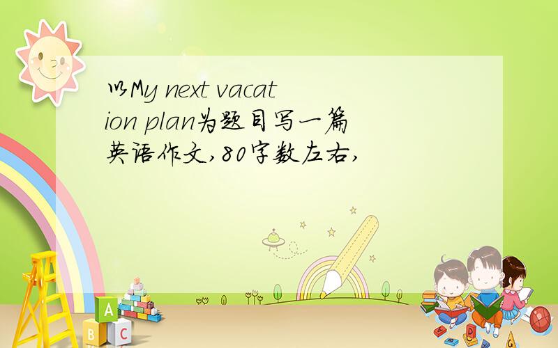 以My next vacation plan为题目写一篇英语作文,80字数左右,