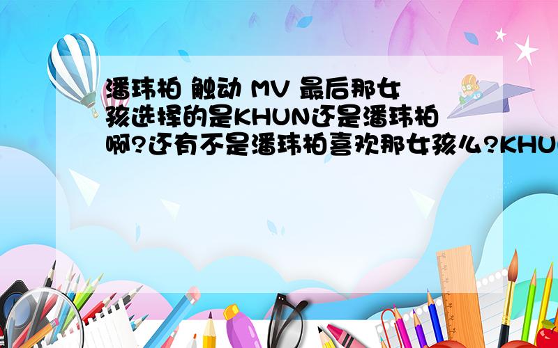 潘玮柏 触动 MV 最后那女孩选择的是KHUN还是潘玮柏啊?还有不是潘玮柏喜欢那女孩么?KHUN为什么过去了啊?