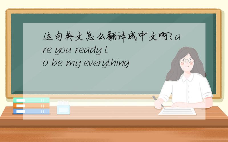 这句英文怎么翻译成中文啊?are you ready to be my everything