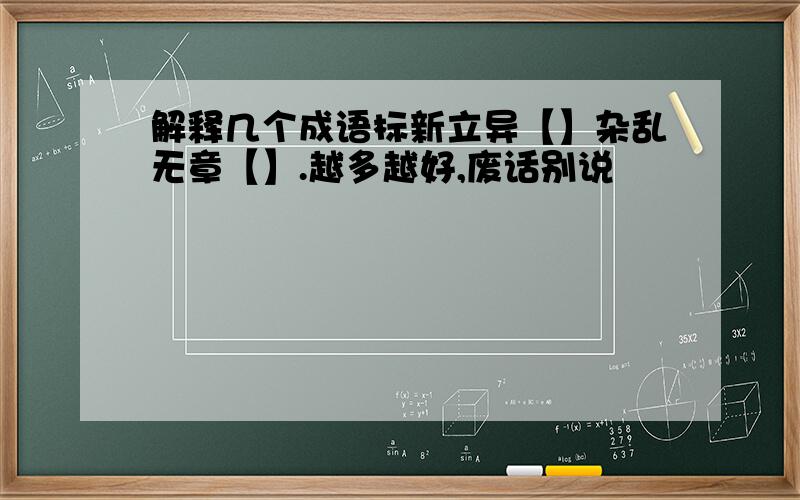 解释几个成语标新立异【】杂乱无章【】.越多越好,废话别说